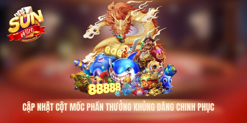 Cập nhật cột mốc phần thưởng khủng đáng chinh phục
